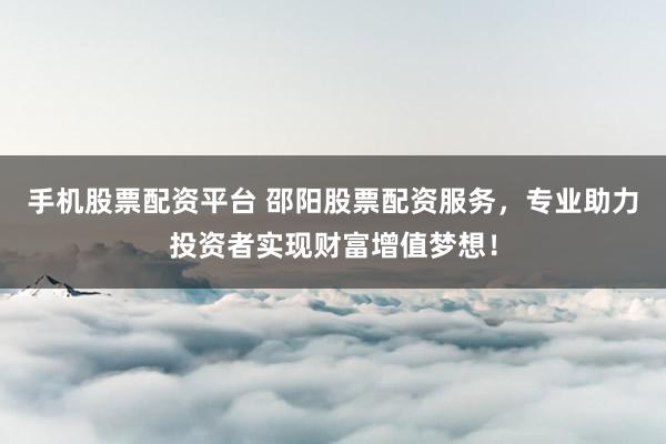 手机股票配资平台 邵阳股票配资服务，专业助力投资者实现财富增值梦想！