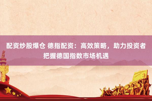 配资炒股爆仓 德指配资：高效策略，助力投资者把握德国指数市场机遇