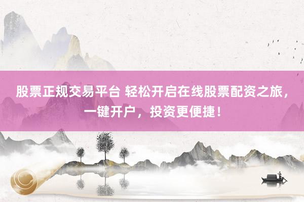股票正规交易平台 轻松开启在线股票配资之旅，一键开户，投资更便捷！