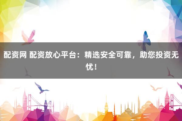 配资网 配资放心平台：精选安全可靠，助您投资无忧！