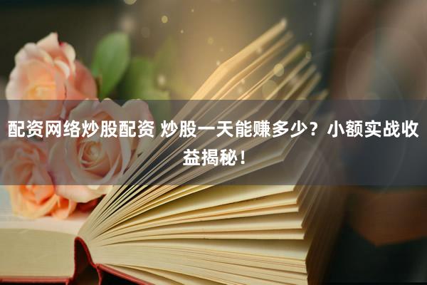 配资网络炒股配资 炒股一天能赚多少？小额实战收益揭秘！
