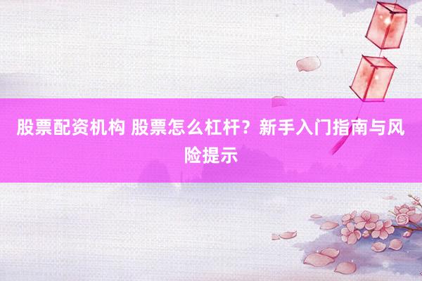 股票配资机构 股票怎么杠杆？新手入门指南与风险提示