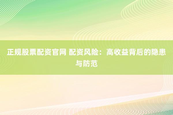 正规股票配资官网 配资风险：高收益背后的隐患与防范