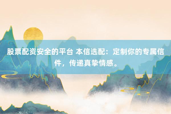 股票配资安全的平台 本信选配：定制你的专属信件，传递真挚情感。
