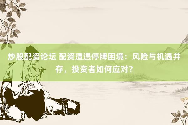 炒股配资论坛 配资遭遇停牌困境：风险与机遇并存，投资者如何应对？