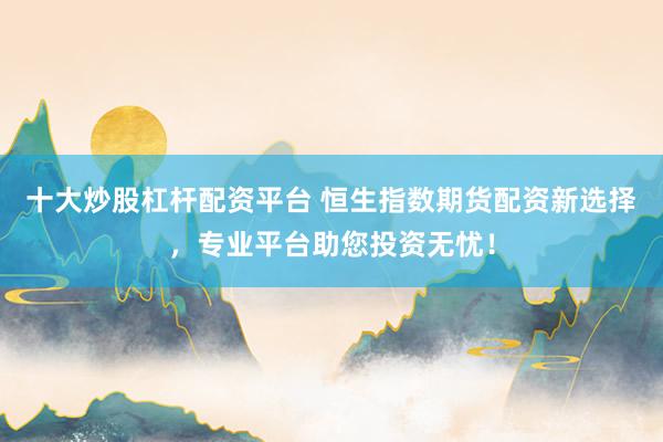 十大炒股杠杆配资平台 恒生指数期货配资新选择，专业平台助您投资无忧！