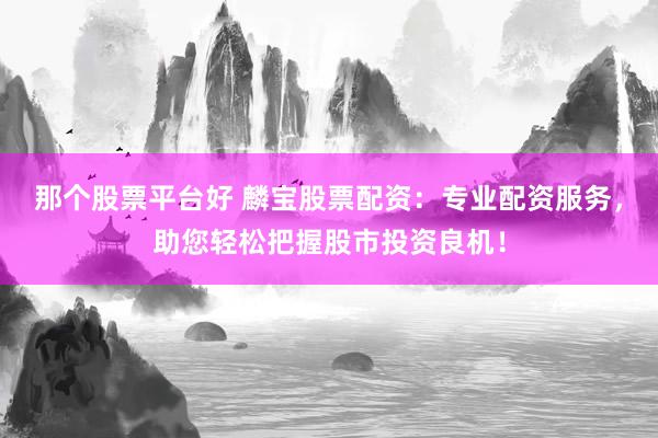 那个股票平台好 麟宝股票配资：专业配资服务，助您轻松把握股市投资良机！