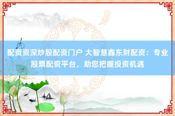 配资资深炒股配资门户 大智慧鑫东财配资：专业股票配资平台，助您把握投资机遇