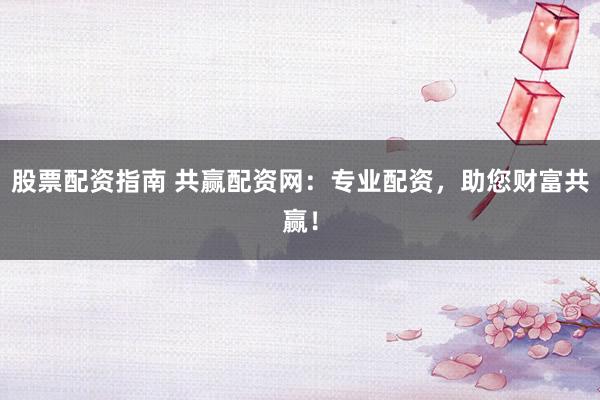 股票配资指南 共赢配资网：专业配资，助您财富共赢！