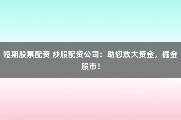 短期股票配资 炒股配资公司：助您放大资金，掘金股市！