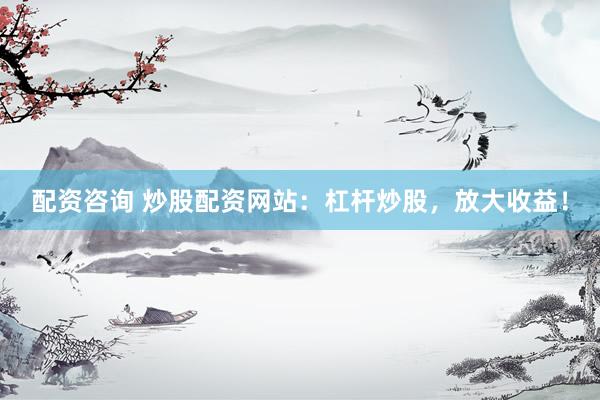 配资咨询 炒股配资网站：杠杆炒股，放大收益！