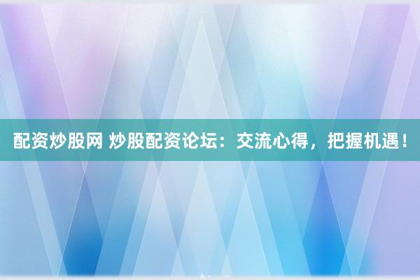 配资炒股网 炒股配资论坛：交流心得，把握机遇！