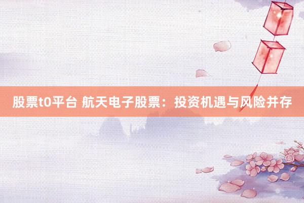 股票t0平台 航天电子股票：投资机遇与风险并存