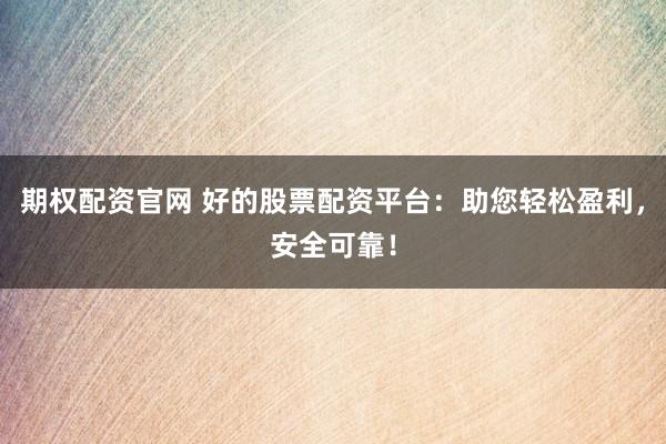 期权配资官网 好的股票配资平台：助您轻松盈利，安全可靠！