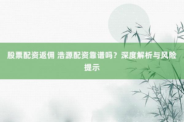股票配资返佣 浩源配资靠谱吗？深度解析与风险提示