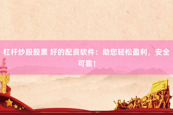 杠杆炒股股票 好的配资软件：助您轻松盈利，安全可靠！