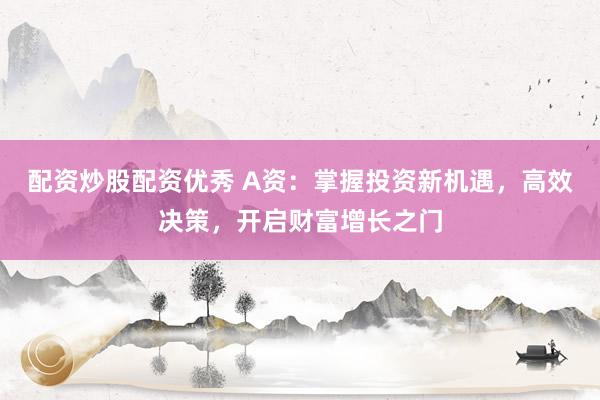 配资炒股配资优秀 A资：掌握投资新机遇，高效决策，开启财富增长之门