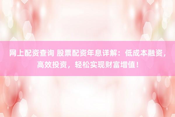 网上配资查询 股票配资年息详解：低成本融资，高效投资，轻松实现财富增值！