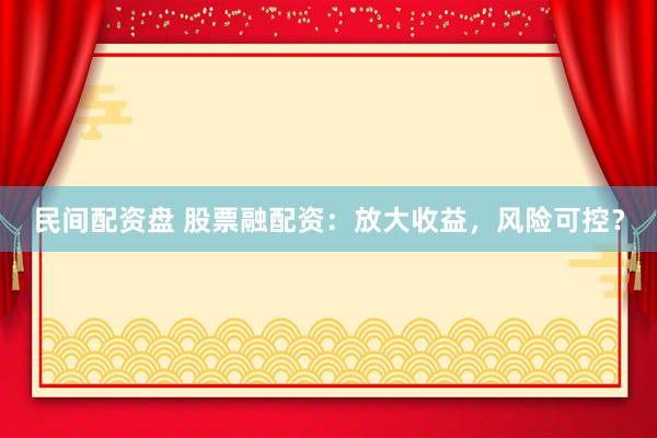 民间配资盘 股票融配资：放大收益，风险可控？