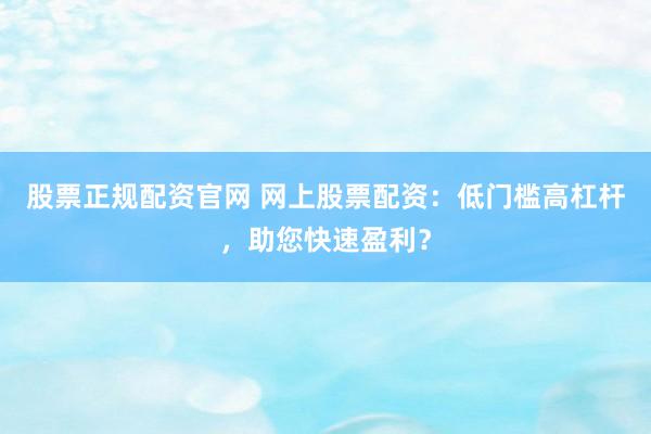 股票正规配资官网 网上股票配资：低门槛高杠杆，助您快速盈利？