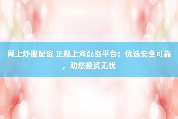 网上炒股配资 正规上海配资平台：优选安全可靠，助您投资无忧