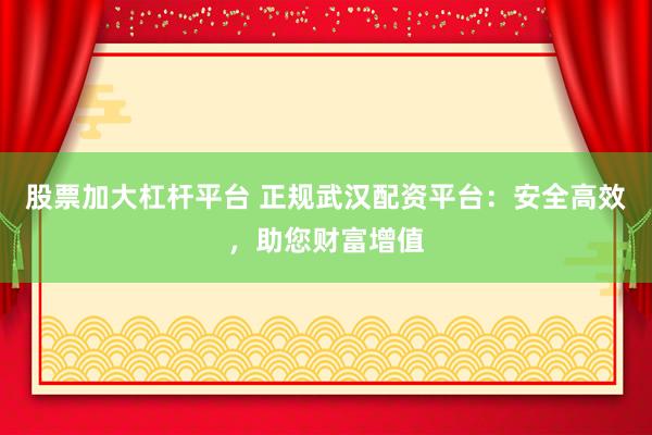 股票加大杠杆平台 正规武汉配资平台：安全高效，助您财富增值