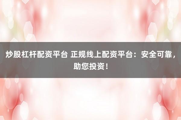 炒股杠杆配资平台 正规线上配资平台：安全可靠，助您投资！