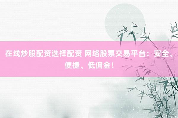 在线炒股配资选择配资 网络股票交易平台：安全、便捷、低佣金！