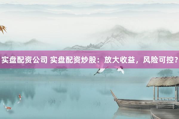 实盘配资公司 实盘配资炒股：放大收益，风险可控？