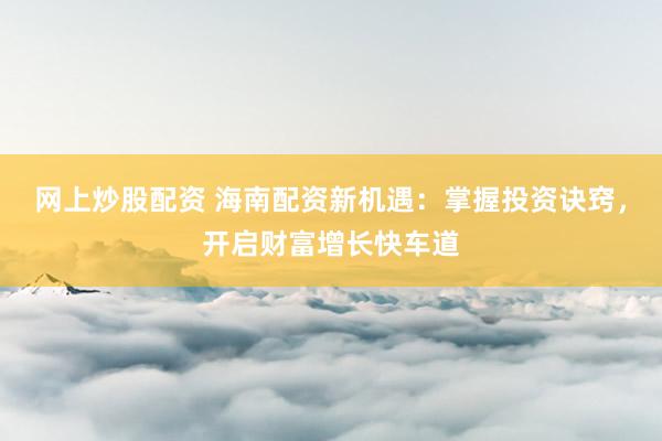 网上炒股配资 海南配资新机遇：掌握投资诀窍，开启财富增长快车道