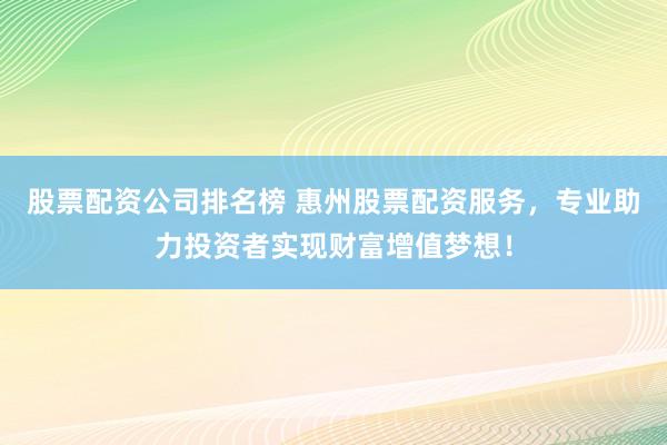 股票配资公司排名榜 惠州股票配资服务，专业助力投资者实现财富增值梦想！