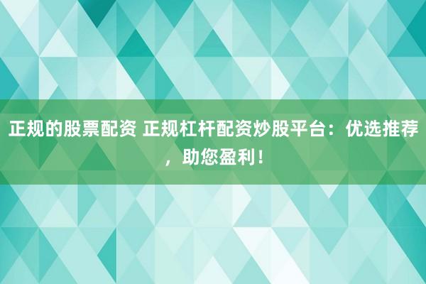 正规的股票配资 正规杠杆配资炒股平台：优选推荐，助您盈利！