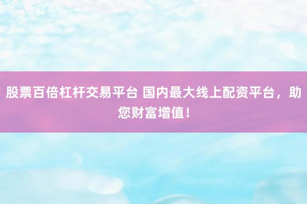 股票百倍杠杆交易平台 国内最大线上配资平台，助您财富增值！