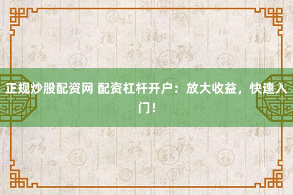 正规炒股配资网 配资杠杆开户：放大收益，快速入门！