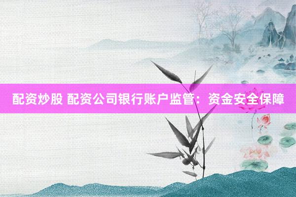配资炒股 配资公司银行账户监管：资金安全保障