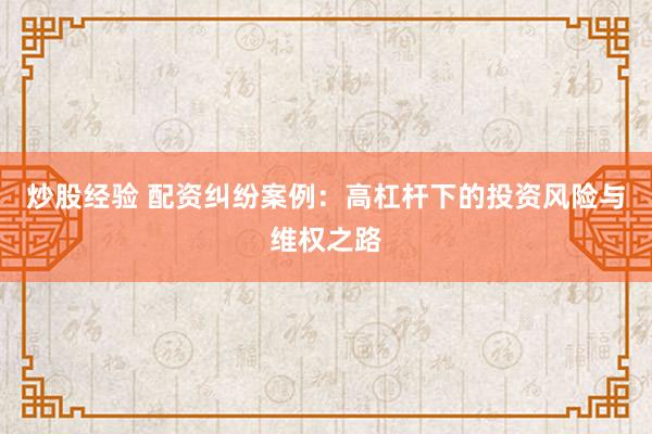 炒股经验 配资纠纷案例：高杠杆下的投资风险与维权之路