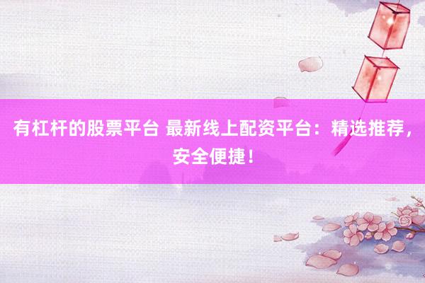 有杠杆的股票平台 最新线上配资平台：精选推荐，安全便捷！