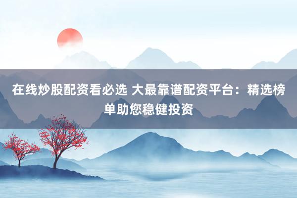 在线炒股配资看必选 大最靠谱配资平台：精选榜单助您稳健投资