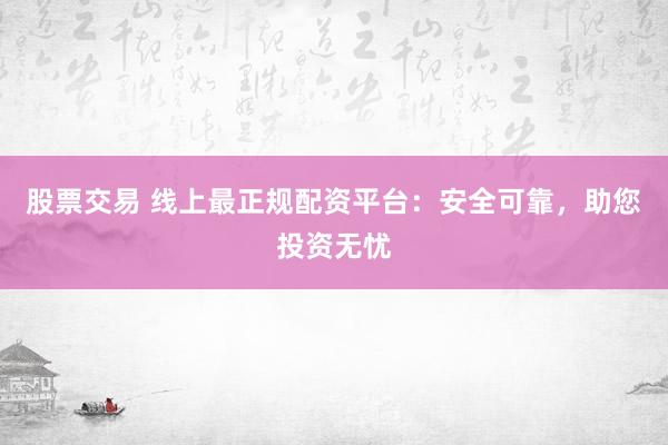 股票交易 线上最正规配资平台：安全可靠，助您投资无忧