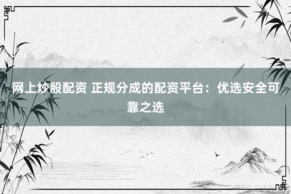 网上炒股配资 正规分成的配资平台：优选安全可靠之选
