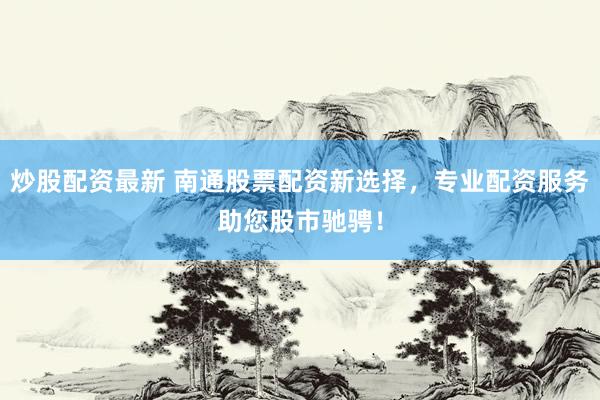 炒股配资最新 南通股票配资新选择，专业配资服务助您股市驰骋！