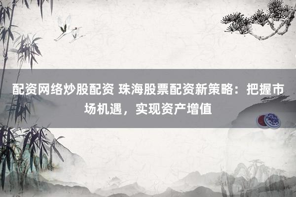 配资网络炒股配资 珠海股票配资新策略：把握市场机遇，实现资产增值