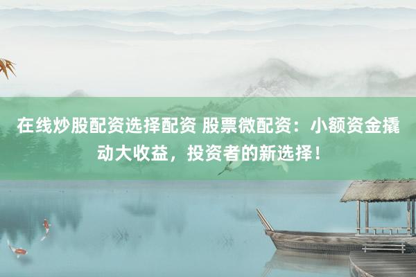 在线炒股配资选择配资 股票微配资：小额资金撬动大收益，投资者的新选择！
