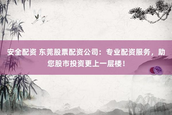 安全配资 东莞股票配资公司：专业配资服务，助您股市投资更上一层楼！