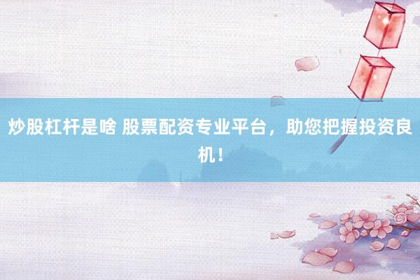 炒股杠杆是啥 股票配资专业平台，助您把握投资良机！