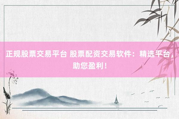 正规股票交易平台 股票配资交易软件：精选平台，助您盈利！