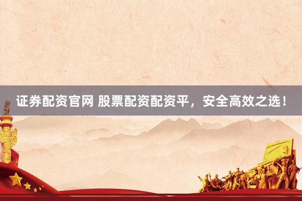 证券配资官网 股票配资配资平，安全高效之选！