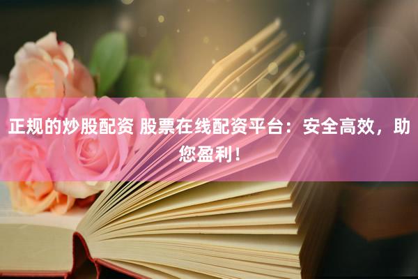正规的炒股配资 股票在线配资平台：安全高效，助您盈利！