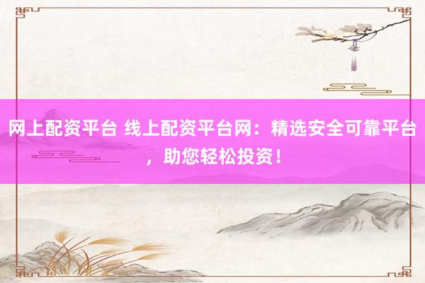 网上配资平台 线上配资平台网：精选安全可靠平台，助您轻松投资！