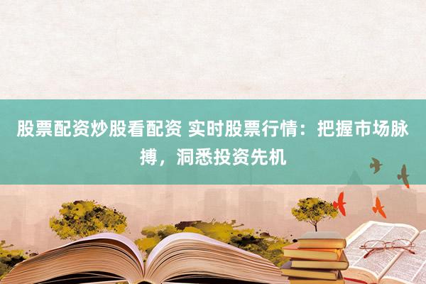 股票配资炒股看配资 实时股票行情：把握市场脉搏，洞悉投资先机